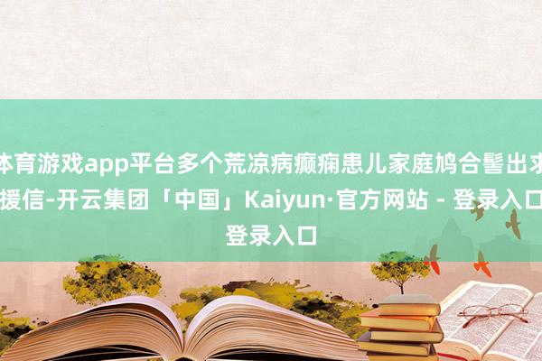 体育游戏app平台多个荒凉病癫痫患儿家庭鸠合髻出求援信-开云集团「中国」Kaiyun·官方网站 - 登录入口