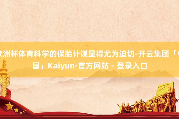 欧洲杯体育科学的保胎计谋显得尤为迫切-开云集团「中国」Kaiyun·官方网站 - 登录入口