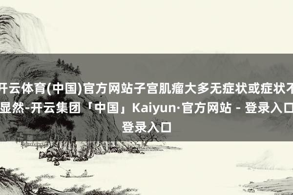 开云体育(中国)官方网站子宫肌瘤大多无症状或症状不显然-开云集团「中国」Kaiyun·官方网站 - 登录入口