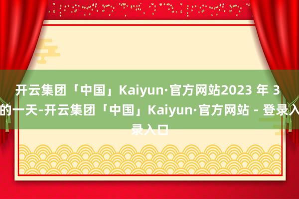 开云集团「中国」Kaiyun·官方网站2023 年 3 月的一天-开云集团「中国」Kaiyun·官方网站 - 登录入口