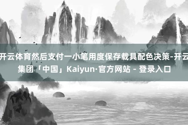 开云体育然后支付一小笔用度保存载具配色决策-开云集团「中国」Kaiyun·官方网站 - 登录入口