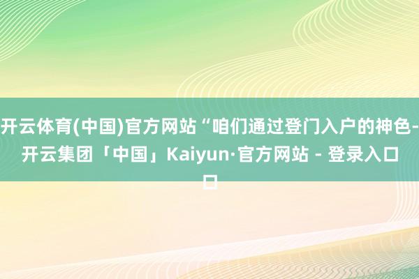 开云体育(中国)官方网站“咱们通过登门入户的神色-开云集团「中国」Kaiyun·官方网站 - 登录入口