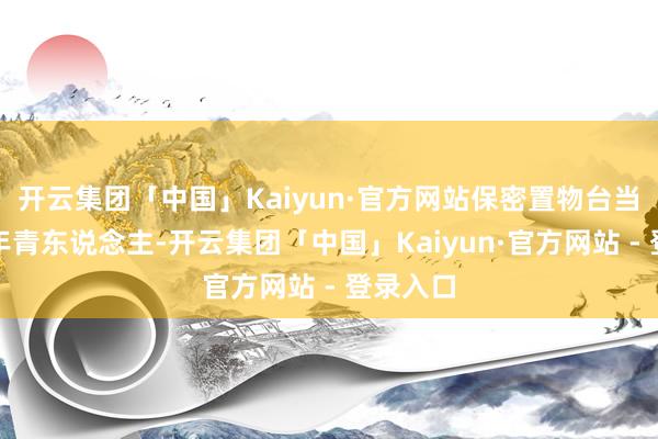 开云集团「中国」Kaiyun·官方网站保密置物台当前许多年青东说念主-开云集团「中国」Kaiyun·官方网站 - 登录入口