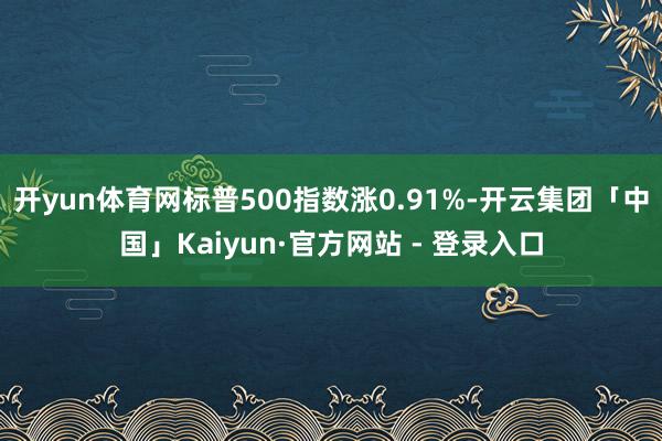 开yun体育网标普500指数涨0.91%-开云集团「中国」Kaiyun·官方网站 - 登录入口