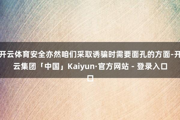 开云体育安全亦然咱们采取诱骗时需要面孔的方面-开云集团「中国」Kaiyun·官方网站 - 登录入口