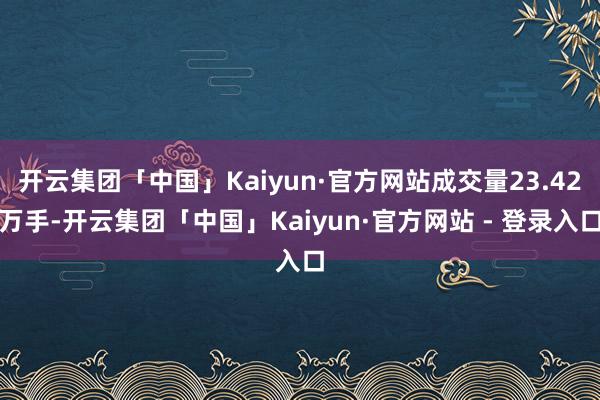 开云集团「中国」Kaiyun·官方网站成交量23.42万手-开云集团「中国」Kaiyun·官方网站 - 登录入口