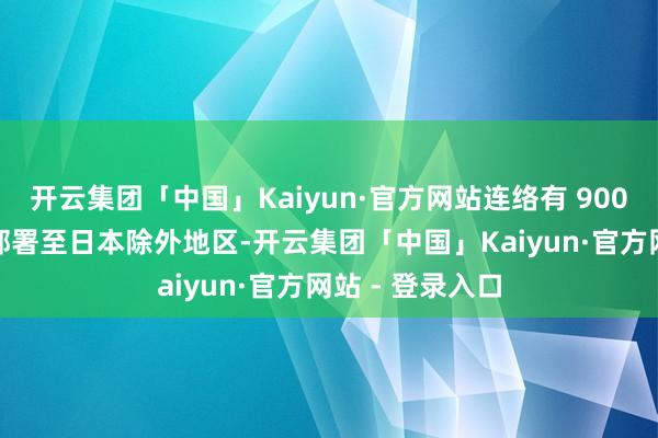 开云集团「中国」Kaiyun·官方网站连络有 9000 东谈主转机部署至日本除外地区-开云集团「中国」Kaiyun·官方网站 - 登录入口