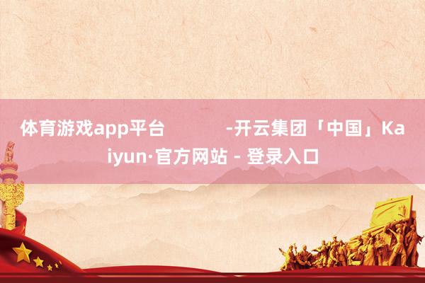 体育游戏app平台            -开云集团「中国」Kaiyun·官方网站 - 登录入口