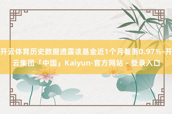 开云体育历史数据透露该基金近1个月着落0.97%-开云集团「中国」Kaiyun·官方网站 - 登录入口