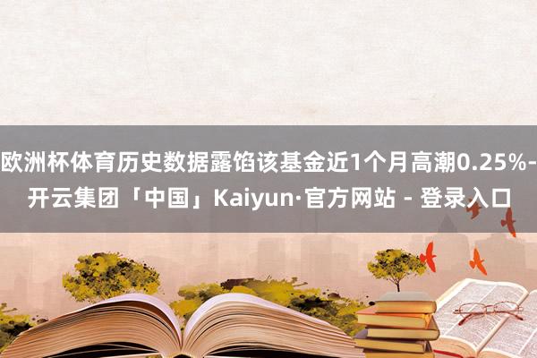 欧洲杯体育历史数据露馅该基金近1个月高潮0.25%-开云集团「中国」Kaiyun·官方网站 - 登录入口