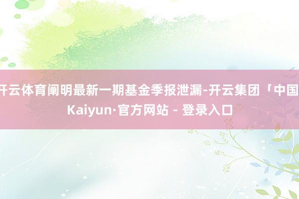 开云体育阐明最新一期基金季报泄漏-开云集团「中国」Kaiyun·官方网站 - 登录入口