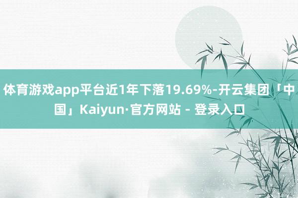 体育游戏app平台近1年下落19.69%-开云集团「中国」Kaiyun·官方网站 - 登录入口