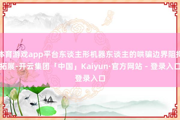体育游戏app平台东谈主形机器东谈主的哄骗边界阻抑拓展-开云集团「中国」Kaiyun·官方网站 - 登录入口