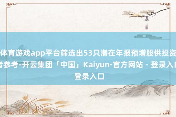 体育游戏app平台筛选出53只潜在年报预增股供投资者参考-开云集团「中国」Kaiyun·官方网站 - 登录入口