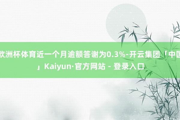 欧洲杯体育近一个月逾额答谢为0.3%-开云集团「中国」Kaiyun·官方网站 - 登录入口