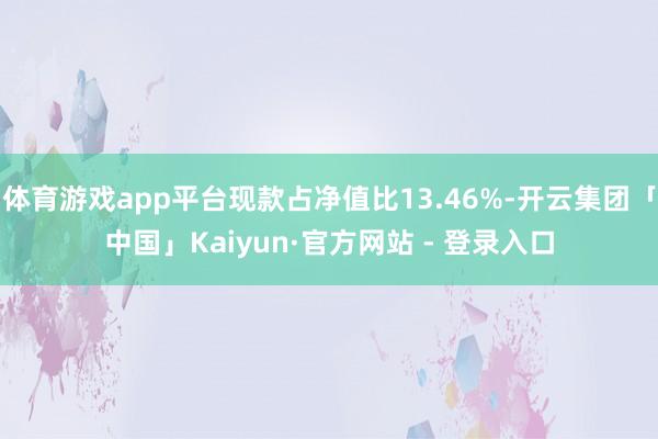 体育游戏app平台现款占净值比13.46%-开云集团「中国」Kaiyun·官方网站 - 登录入口