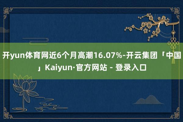 开yun体育网近6个月高潮16.07%-开云集团「中国」Kaiyun·官方网站 - 登录入口