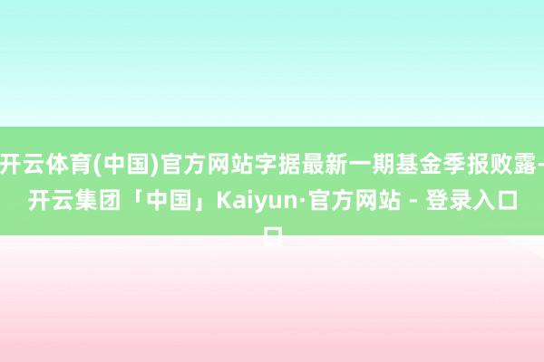 开云体育(中国)官方网站字据最新一期基金季报败露-开云集团「中国」Kaiyun·官方网站 - 登录入口