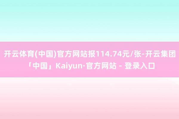 开云体育(中国)官方网站报114.74元/张-开云集团「中国」Kaiyun·官方网站 - 登录入口
