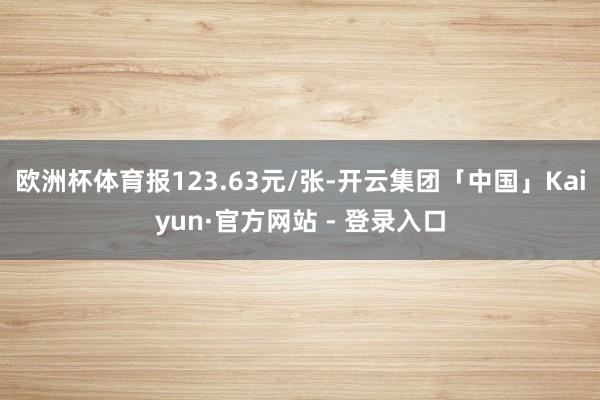 欧洲杯体育报123.63元/张-开云集团「中国」Kaiyun·官方网站 - 登录入口