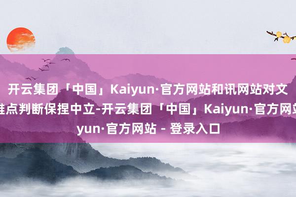 开云集团「中国」Kaiyun·官方网站和讯网站对文中申诉、不雅点判断保捏中立-开云集团「中国」Kaiyun·官方网站 - 登录入口