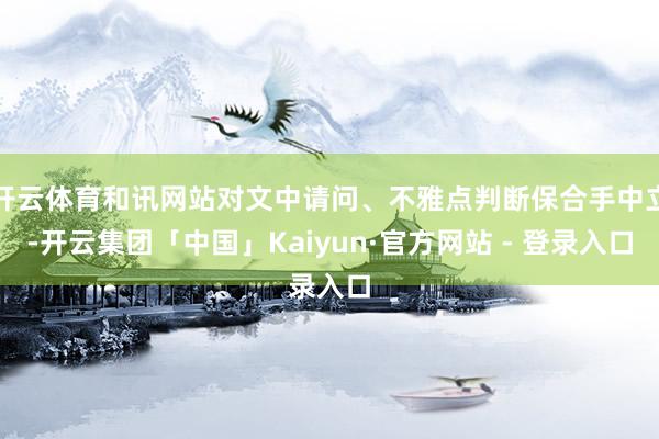开云体育和讯网站对文中请问、不雅点判断保合手中立-开云集团「中国」Kaiyun·官方网站 - 登录入口