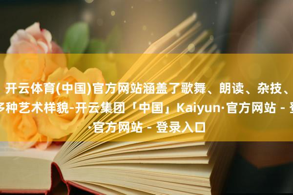 开云体育(中国)官方网站涵盖了歌舞、朗读、杂技、技击等多种艺术样貌-开云集团「中国」Kaiyun·官方网站 - 登录入口