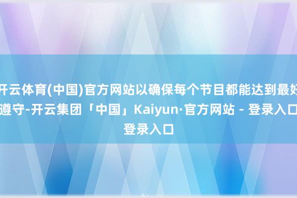 开云体育(中国)官方网站以确保每个节目都能达到最好遵守-开云集团「中国」Kaiyun·官方网站 - 登录入口