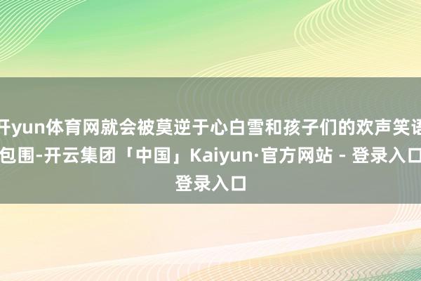 开yun体育网就会被莫逆于心白雪和孩子们的欢声笑语包围-开云集团「中国」Kaiyun·官方网站 - 登录入口
