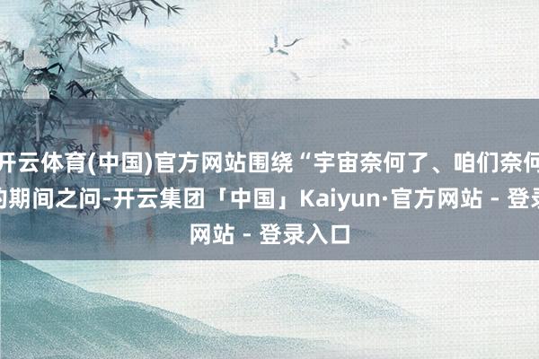 开云体育(中国)官方网站围绕“宇宙奈何了、咱们奈何办”的期间之问-开云集团「中国」Kaiyun·官方网站 - 登录入口