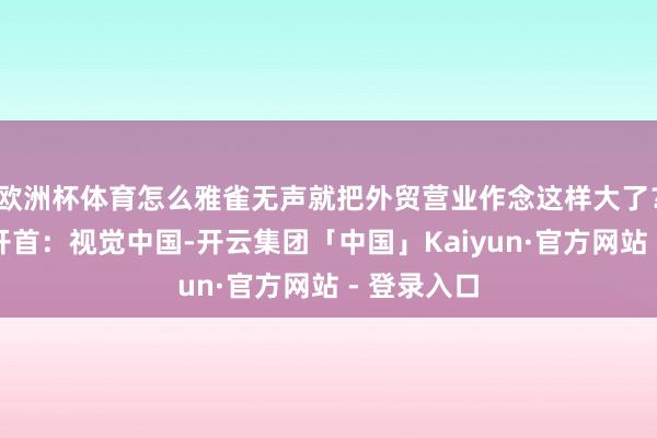 欧洲杯体育怎么雅雀无声就把外贸营业作念这样大了？封面图片开首：视觉中国-开云集团「中国」Kaiyun·官方网站 - 登录入口