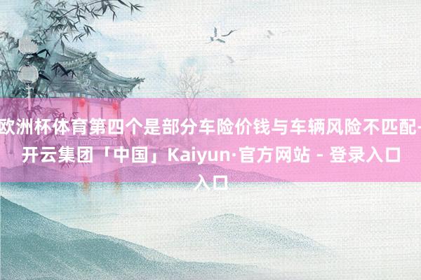 欧洲杯体育第四个是部分车险价钱与车辆风险不匹配-开云集团「中国」Kaiyun·官方网站 - 登录入口
