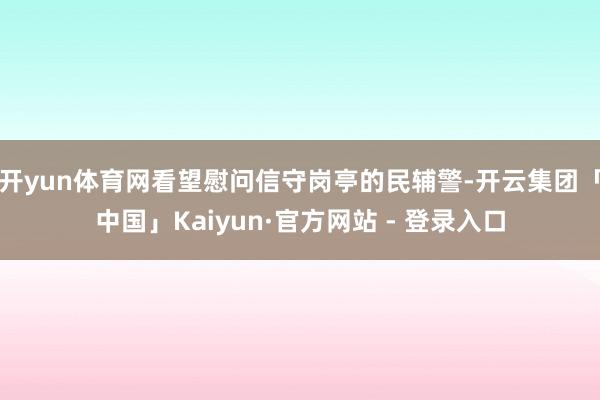 开yun体育网看望慰问信守岗亭的民辅警-开云集团「中国」Kaiyun·官方网站 - 登录入口