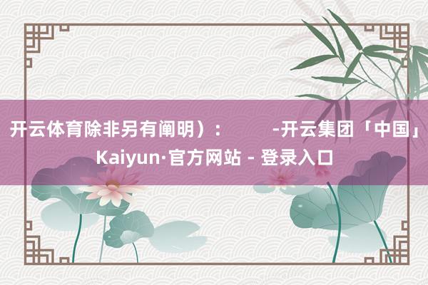 开云体育除非另有阐明）：        -开云集团「中国」Kaiyun·官方网站 - 登录入口