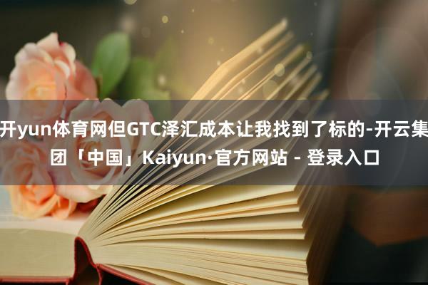 开yun体育网但GTC泽汇成本让我找到了标的-开云集团「中国」Kaiyun·官方网站 - 登录入口