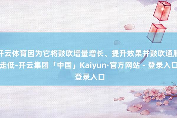 开云体育因为它将鼓吹增量增长、提升效果并鼓吹通胀走低-开云集团「中国」Kaiyun·官方网站 - 登录入口