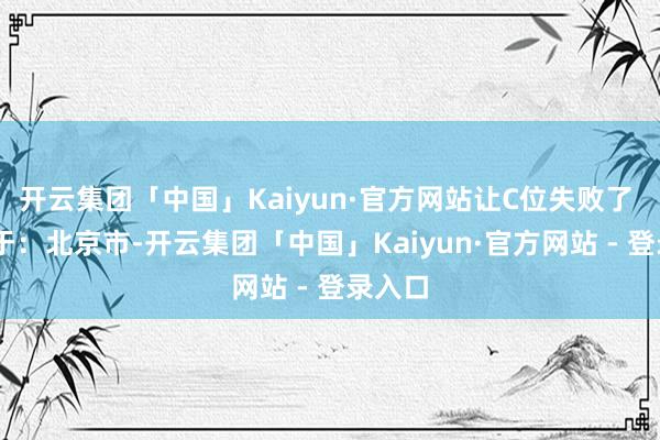 开云集团「中国」Kaiyun·官方网站让C位失败了  发布于：北京市-开云集团「中国」Kaiyun·官方网站 - 登录入口