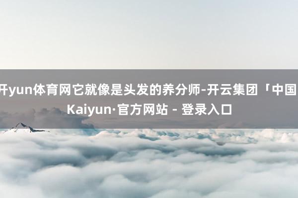 开yun体育网它就像是头发的养分师-开云集团「中国」Kaiyun·官方网站 - 登录入口