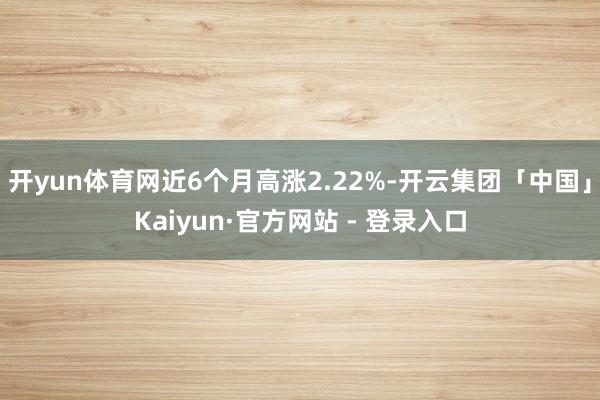 开yun体育网近6个月高涨2.22%-开云集团「中国」Kaiyun·官方网站 - 登录入口