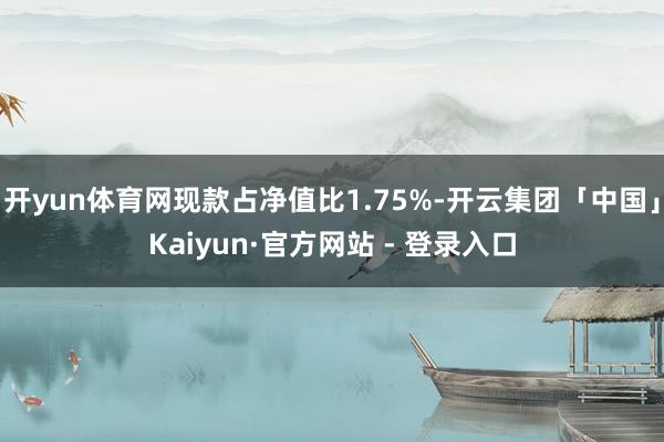 开yun体育网现款占净值比1.75%-开云集团「中国」Kaiyun·官方网站 - 登录入口
