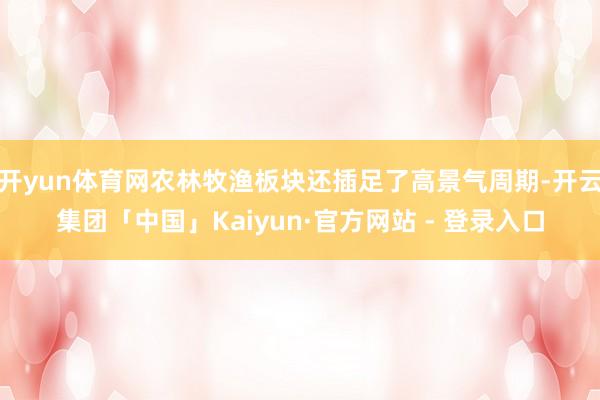 开yun体育网农林牧渔板块还插足了高景气周期-开云集团「中国」Kaiyun·官方网站 - 登录入口