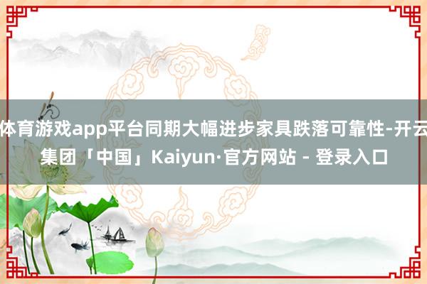 体育游戏app平台同期大幅进步家具跌落可靠性-开云集团「中国」Kaiyun·官方网站 - 登录入口