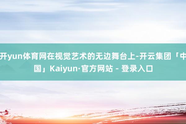 开yun体育网在视觉艺术的无边舞台上-开云集团「中国」Kaiyun·官方网站 - 登录入口