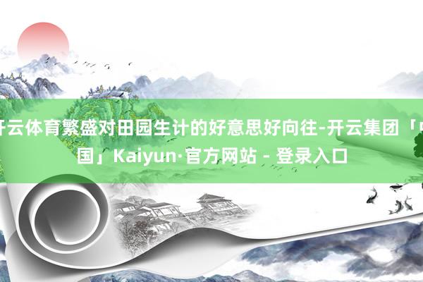 开云体育繁盛对田园生计的好意思好向往-开云集团「中国」Kaiyun·官方网站 - 登录入口