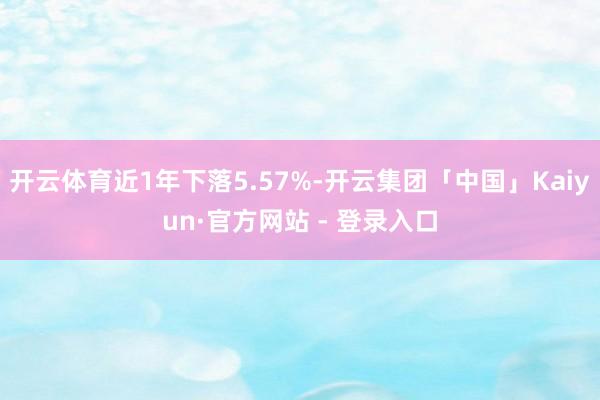 开云体育近1年下落5.57%-开云集团「中国」Kaiyun·官方网站 - 登录入口