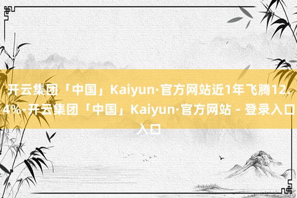 开云集团「中国」Kaiyun·官方网站近1年飞腾12.4%-开云集团「中国」Kaiyun·官方网站 - 登录入口