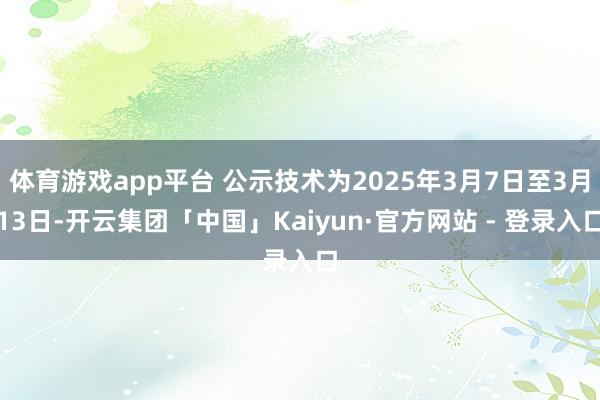 体育游戏app平台 公示技术为2025年3月7日至3月13日-开云集团「中国」Kaiyun·官方网站 - 登录入口