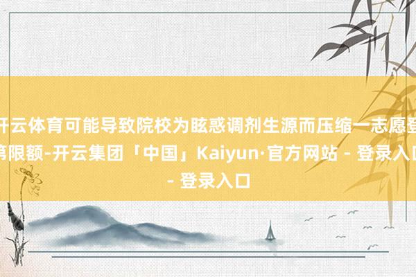 开云体育可能导致院校为眩惑调剂生源而压缩一志愿登第限额-开云集团「中国」Kaiyun·官方网站 - 登录入口