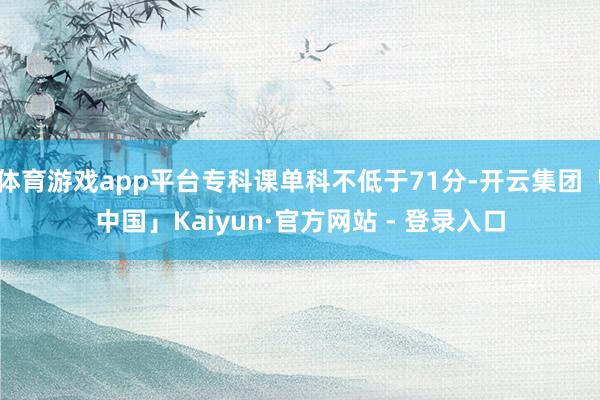 体育游戏app平台专科课单科不低于71分-开云集团「中国」Kaiyun·官方网站 - 登录入口