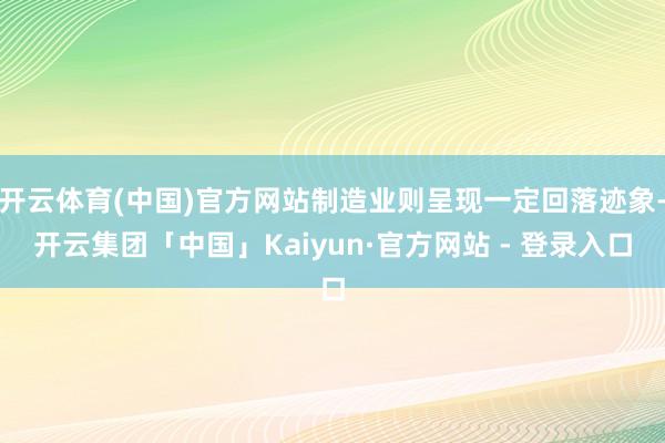 开云体育(中国)官方网站制造业则呈现一定回落迹象-开云集团「中国」Kaiyun·官方网站 - 登录入口